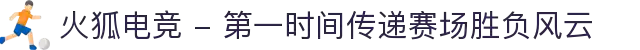 火狐电竞 - 第一时间传递赛场胜负风云